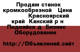 Продам станок кромкообрезной › Цена ­ 60 000 - Красноярский край, Канский р-н, Подояйск д. Бизнес » Оборудование   